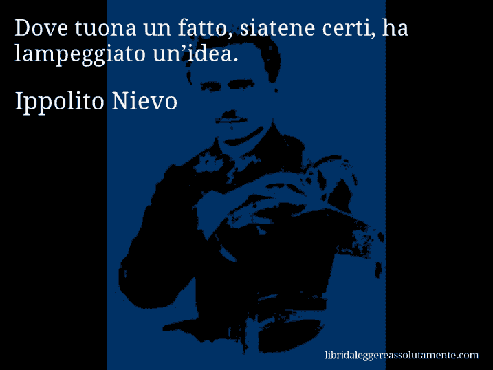 Aforisma di Ippolito Nievo : Dove tuona un fatto, siatene certi, ha lampeggiato un’idea.