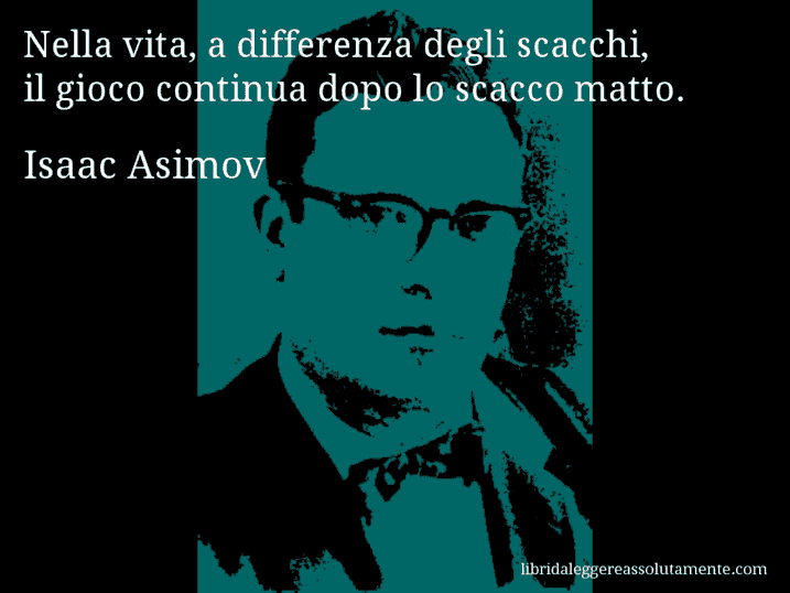 Aforisma di Isaac Asimov : Nella vita, a differenza degli scacchi, il gioco continua dopo lo scacco matto. Aforisma di Isaac Asimov : Nella vita, a differenza degli scacchi, il gioco continua dopo lo scacco matto.