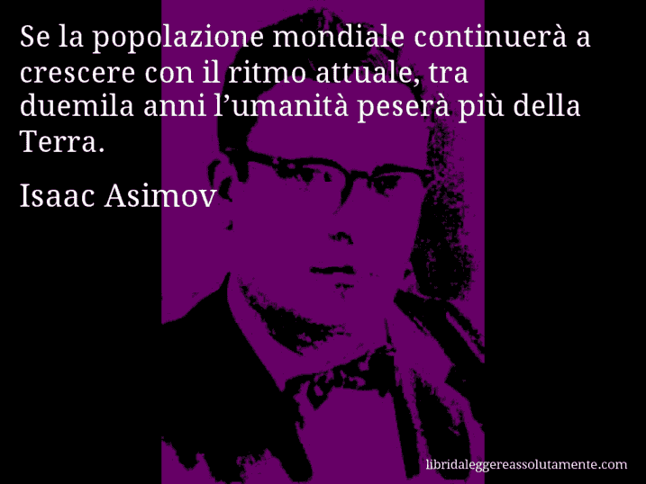 Aforisma di Isaac Asimov : Se la popolazione mondiale continuerà a crescere con il ritmo attuale, tra duemila anni l’umanità peserà più della Terra.