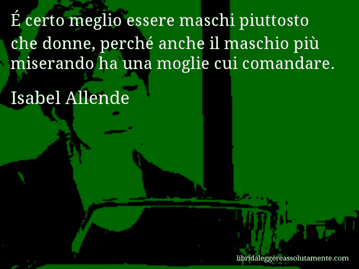 Aforisma di Isabel Allende : É certo meglio essere maschi piuttosto che donne, perché anche il maschio più miserando ha una moglie cui comandare.