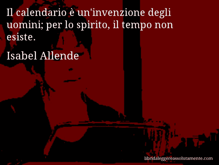 Aforisma di Isabel Allende : Il calendario è un'invenzione degli uomini; per lo spirito, il tempo non esiste.