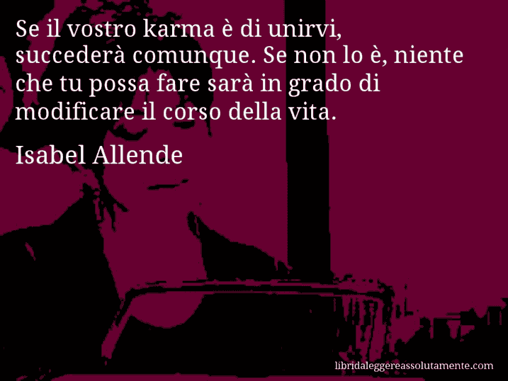 Aforisma di Isabel Allende : Se il vostro karma è di unirvi, succederà comunque. Se non lo è, niente che tu possa fare sarà in grado di modificare il corso della vita.