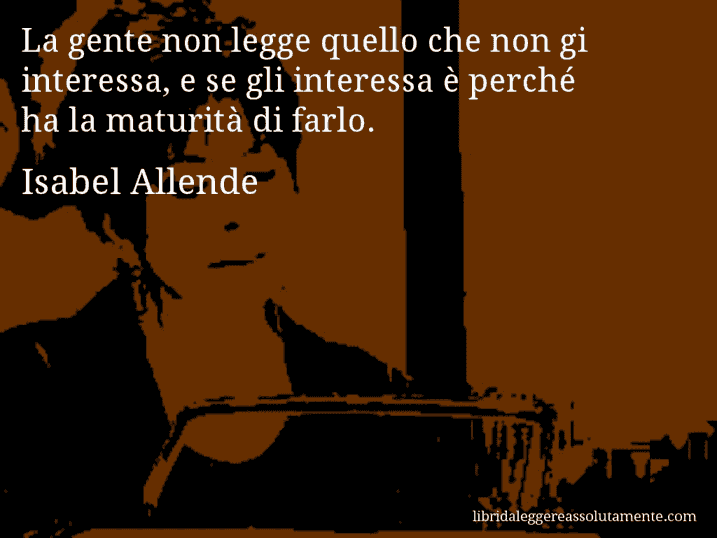 Aforisma di Isabel Allende : La gente non legge quello che non gi interessa, e se gli interessa è perché ha la maturità di farlo.