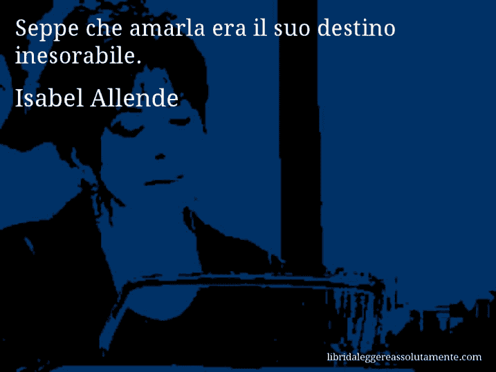 Aforisma di Isabel Allende : Seppe che amarla era il suo destino inesorabile.