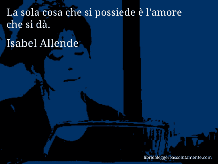 Aforisma di Isabel Allende : La sola cosa che si possiede è l'amore che si dà.