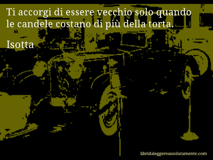 Aforisma di Isotta : Ti accorgi di essere vecchio solo quando le candele costano di più della torta.