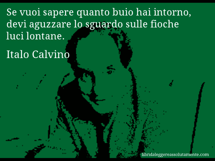 Aforisma di Italo Calvino : Se vuoi sapere quanto buio hai intorno, devi aguzzare lo sguardo sulle fioche luci lontane.