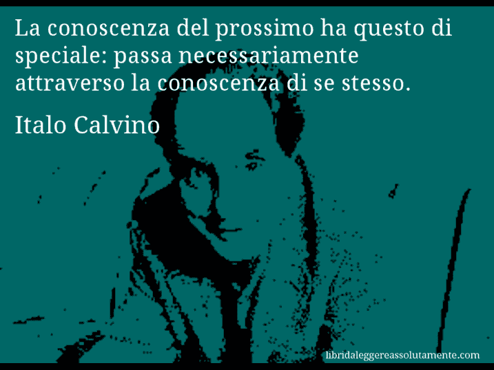 Aforisma di Italo Calvino : La conoscenza del prossimo ha questo di speciale: passa necessariamente attraverso la conoscenza di se stesso.