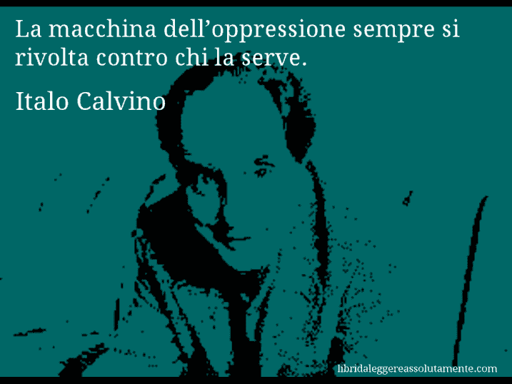 Aforisma di Italo Calvino : La macchina dell’oppressione sempre si rivolta contro chi la serve.