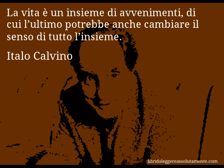 Aforisma di Italo Calvino : La vita è un insieme di avvenimenti, di cui l’ultimo potrebbe anche cambiare il senso di tutto l’insieme.