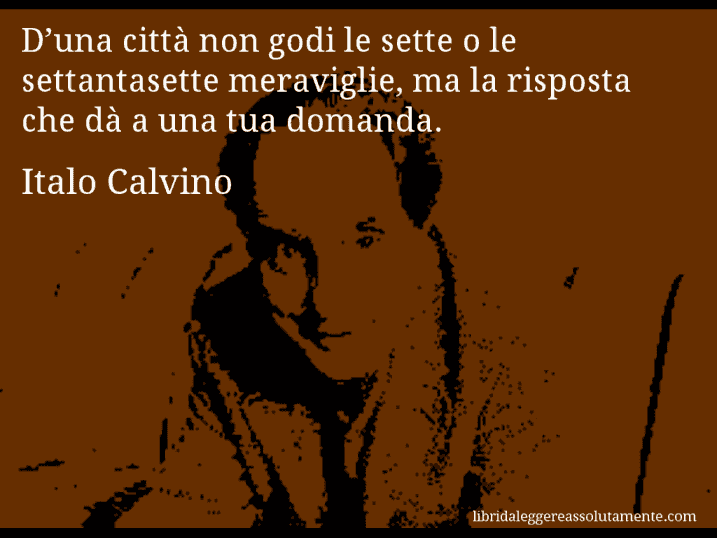 Aforisma di Italo Calvino : D’una città non godi le sette o le settantasette meraviglie, ma la risposta che dà a una tua domanda.