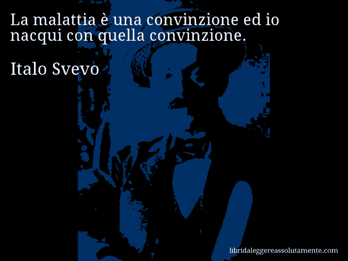 Aforisma di Italo Svevo : La malattia è una convinzione ed io nacqui con quella convinzione.
