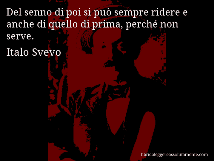 Aforisma di Italo Svevo : Del senno di poi si può sempre ridere e anche di quello di prima, perché non serve.