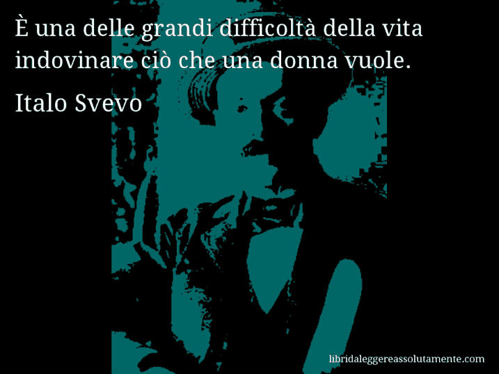 Aforisma di Italo Svevo : È una delle grandi difficoltà della vita indovinare ciò che una donna vuole.