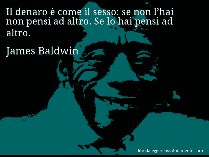 Aforisma di James Baldwin : Il denaro è come il sesso: se non l’hai non pensi ad altro. Se lo hai pensi ad altro.