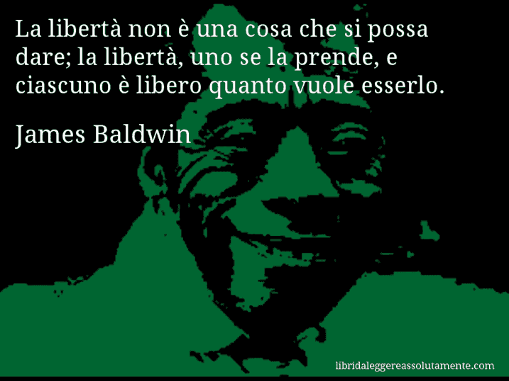 Aforisma di James Baldwin : La libertà non è una cosa che si possa dare; la libertà, uno se la prende, e ciascuno è libero quanto vuole esserlo.