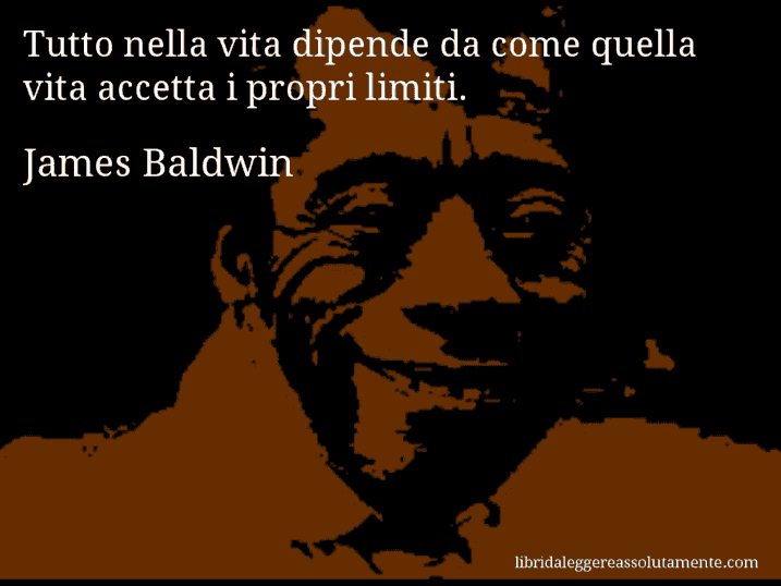 Aforisma di James Baldwin : Tutto nella vita dipende da come quella vita accetta i propri limiti.