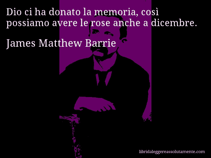 Aforisma di James Matthew Barrie : Dio ci ha donato la memoria, così possiamo avere le rose anche a dicembre.