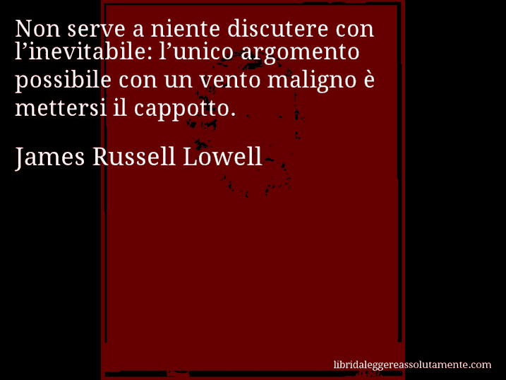Aforisma di James Russell Lowell : Non serve a niente discutere con l’inevitabile: l’unico argomento possibile con un vento maligno è mettersi il cappotto.