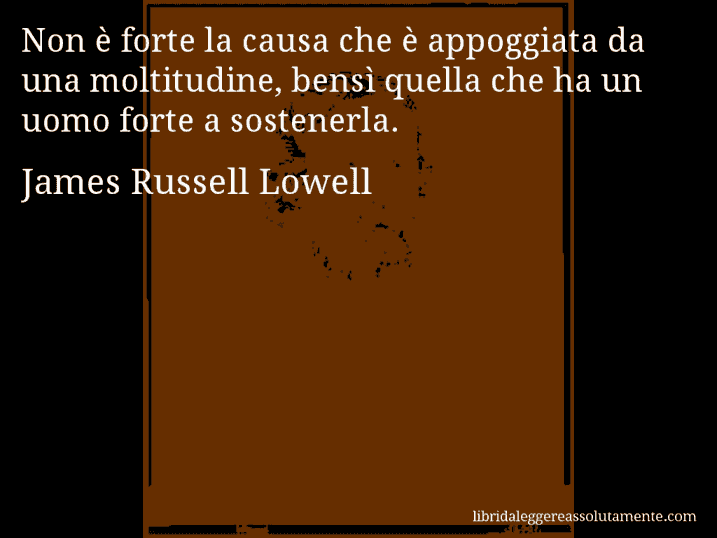 Aforisma di James Russell Lowell : Non è forte la causa che è appoggiata da una moltitudine, bensì quella che ha un uomo forte a sostenerla.