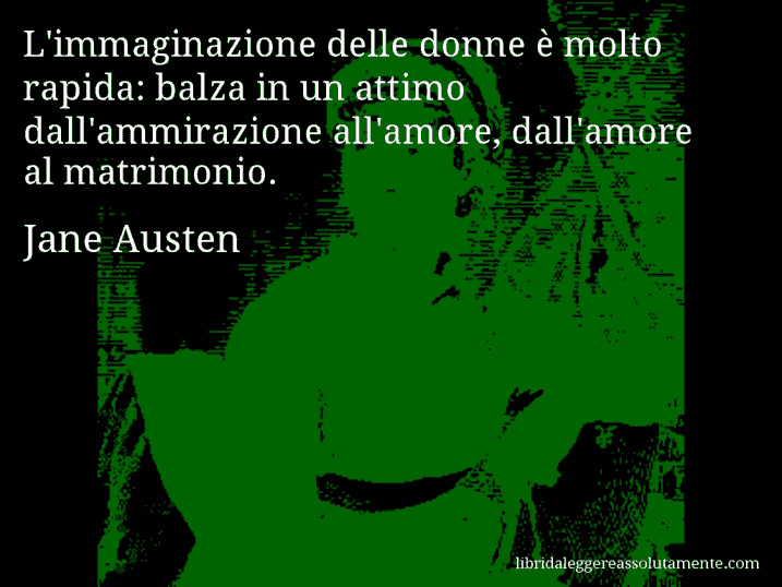 Aforisma di Jane Austen : L'immaginazione delle donne è molto rapida: balza in un attimo dall'ammirazione all'amore, dall'amore al matrimonio.