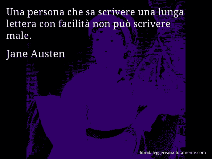 Aforisma di Jane Austen : Una persona che sa scrivere una lunga lettera con facilità non può scrivere male.