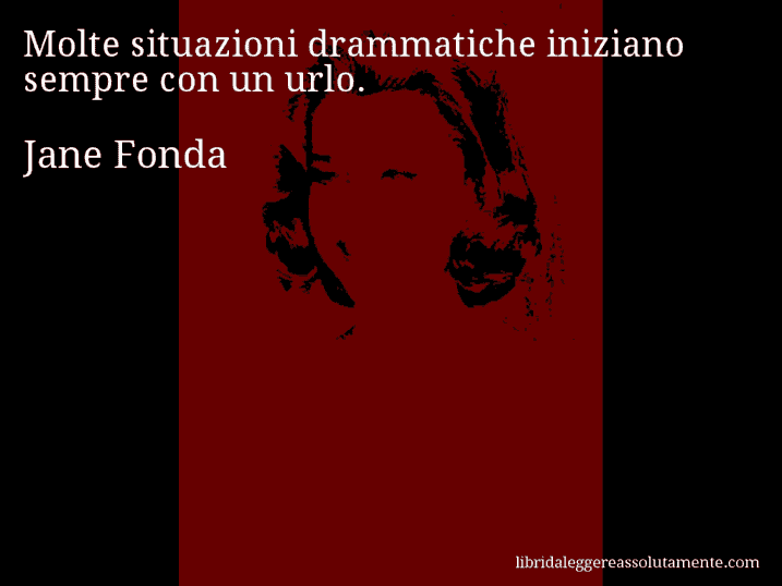 Aforisma di Jane Fonda : Molte situazioni drammatiche iniziano sempre con un urlo.