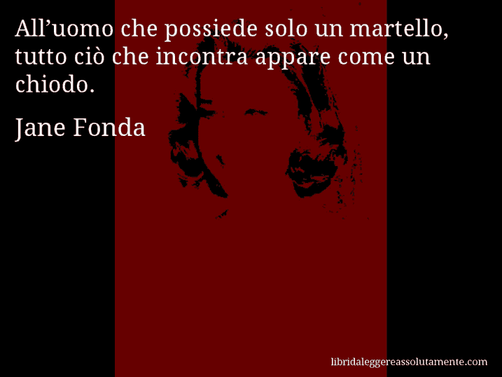 Aforisma di Jane Fonda : All’uomo che possiede solo un martello, tutto ciò che incontra appare come un chiodo.