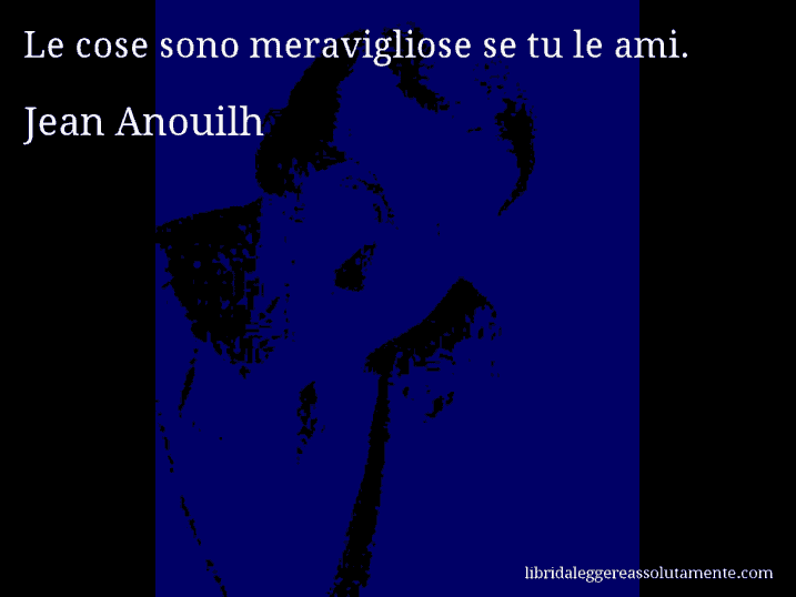 Aforisma di Jean Anouilh : Le cose sono meravigliose se tu le ami.