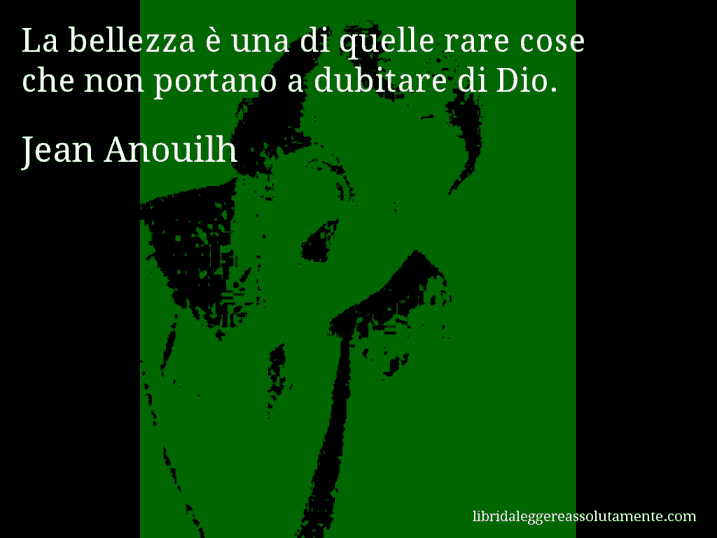 Aforisma di Jean Anouilh : La bellezza è una di quelle rare cose che non portano a dubitare di Dio.