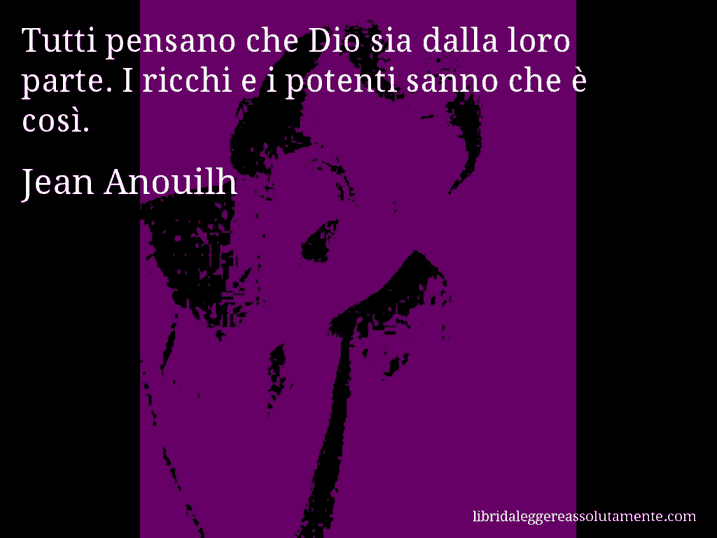 Aforisma di Jean Anouilh : Tutti pensano che Dio sia dalla loro parte. I ricchi e i potenti sanno che è così.