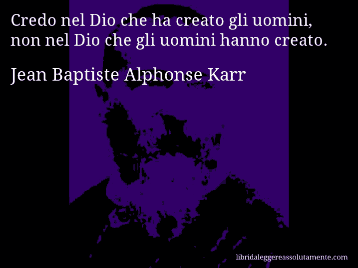 Aforisma di Jean Baptiste Alphonse Karr : Credo nel Dio che ha creato gli uomini, non nel Dio che gli uomini hanno creato.