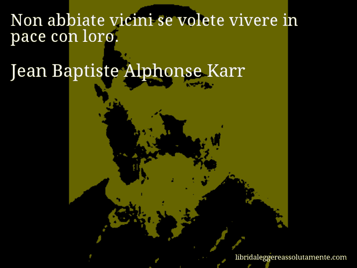 Aforisma di Jean Baptiste Alphonse Karr : Non abbiate vicini se volete vivere in pace con loro.