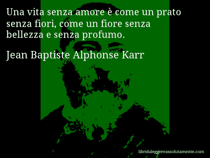 Aforisma di Jean Baptiste Alphonse Karr : Una vita senza amore è come un prato senza fiori, come un fiore senza bellezza e senza profumo.