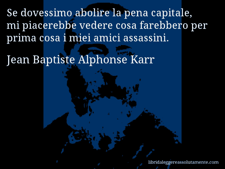 Aforisma di Jean Baptiste Alphonse Karr : Se dovessimo abolire la pena capitale, mi piacerebbe vedere cosa farebbero per prima cosa i miei amici assassini.