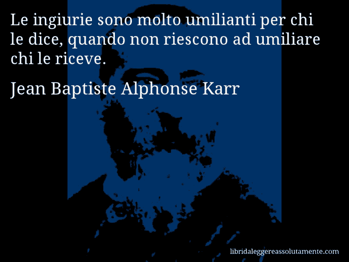 Aforisma di Jean Baptiste Alphonse Karr : Le ingiurie sono molto umilianti per chi le dice, quando non riescono ad umiliare chi le riceve.