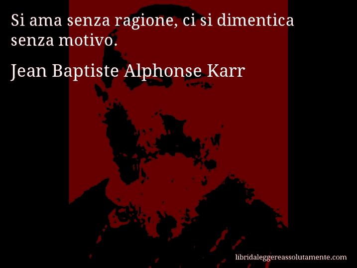 Aforisma di Jean Baptiste Alphonse Karr : Si ama senza ragione, ci si dimentica senza motivo.