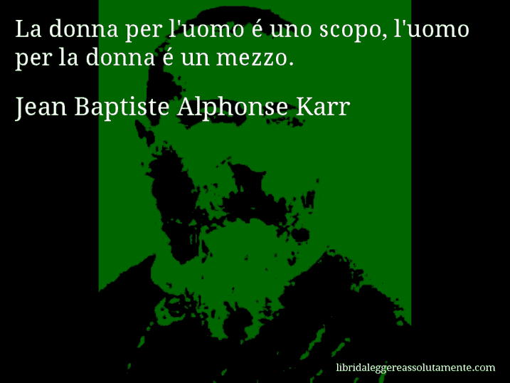 Aforisma di Jean Baptiste Alphonse Karr : La donna per l'uomo é uno scopo, l'uomo per la donna é un mezzo.