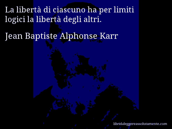Aforisma di Jean Baptiste Alphonse Karr : La libertà di ciascuno ha per limiti logici la libertà degli altri.
