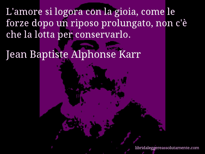 Aforisma di Jean Baptiste Alphonse Karr : L'amore si logora con la gioia, come le forze dopo un riposo prolungato, non c'è che la lotta per conservarlo.