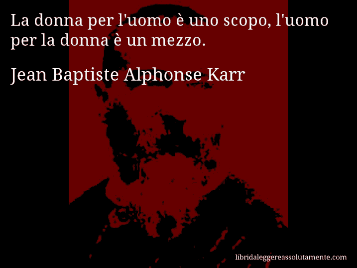 Aforisma di Jean Baptiste Alphonse Karr : La donna per l'uomo è uno scopo, l'uomo per la donna è un mezzo.