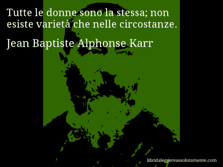 Aforisma di Jean Baptiste Alphonse Karr : Tutte le donne sono la stessa; non esiste varietà che nelle circostanze.