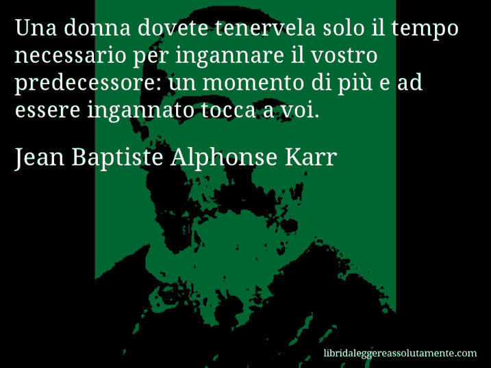 Aforisma di Jean Baptiste Alphonse Karr : Una donna dovete tenervela solo il tempo necessario per ingannare il vostro predecessore: un momento di più e ad essere ingannato tocca a voi.