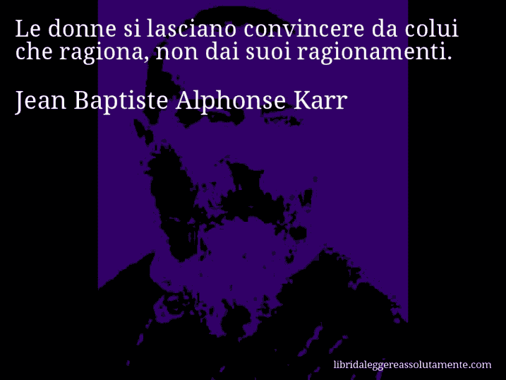 Aforisma di Jean Baptiste Alphonse Karr : Le donne si lasciano convincere da colui che ragiona, non dai suoi ragionamenti.