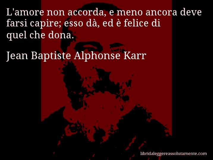 Aforisma di Jean Baptiste Alphonse Karr : L'amore non accorda, e meno ancora deve farsi capire; esso dà, ed è felice di quel che dona.