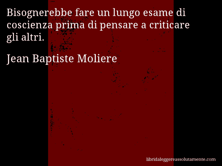 Aforisma di Jean Baptiste Moliere : Bisognerebbe fare un lungo esame di coscienza prima di pensare a criticare gli altri.