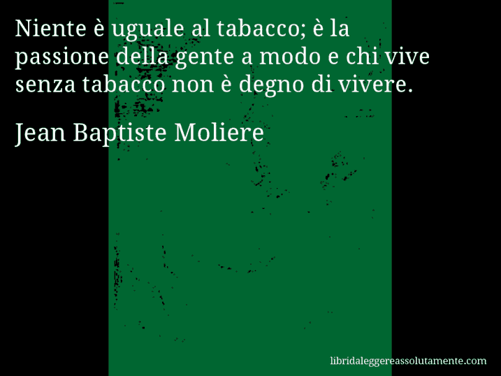 Aforisma di Jean Baptiste Moliere : Niente è uguale al tabacco; è la passione della gente a modo e chi vive senza tabacco non è degno di vivere.