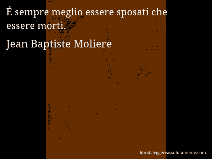 Aforisma di Jean Baptiste Moliere : É sempre meglio essere sposati che essere morti.