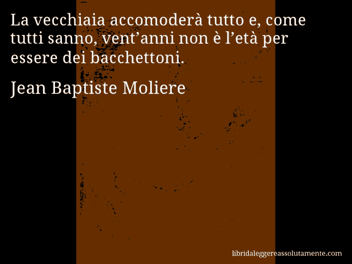 Aforisma di Jean Baptiste Moliere : La vecchiaia accomoderà tutto e, come tutti sanno, vent’anni non è l’età per essere dei bacchettoni.