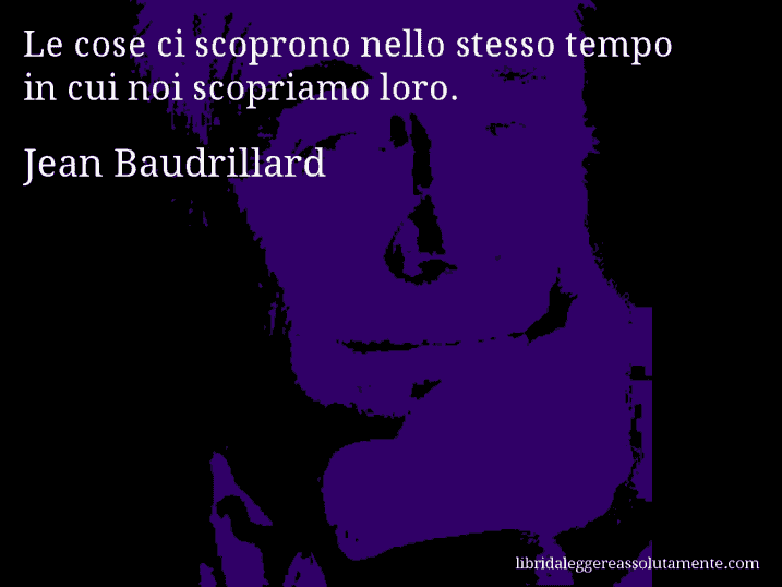 Aforisma di Jean Baudrillard : Le cose ci scoprono nello stesso tempo in cui noi scopriamo loro.